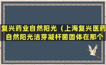 复兴药业自然阳光（上海复兴医药 自然阳光洁芽凝杆菌固体在那个平台买）